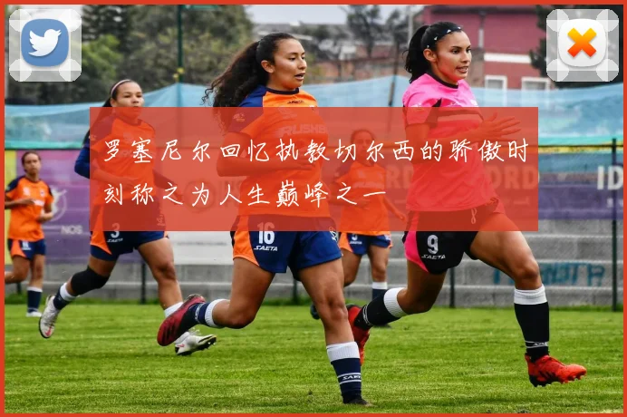 罗塞尼尔回忆执教切尔西的骄傲时刻称之为人生巅峰之一