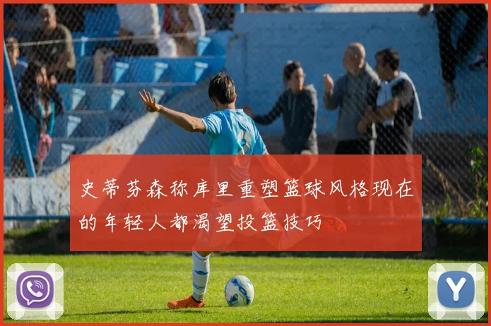史蒂芬森称库里重塑篮球风格现在的年轻人都渴望投篮技巧