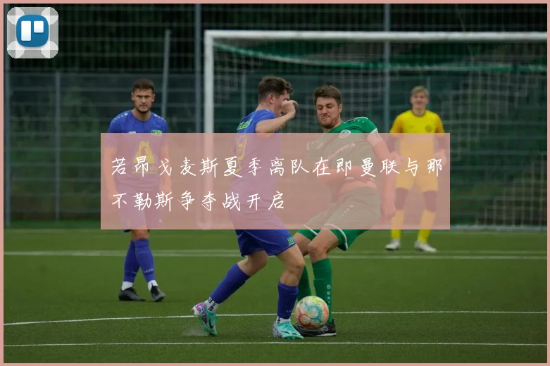 若昂戈麦斯夏季离队在即曼联与那不勒斯争夺战开启