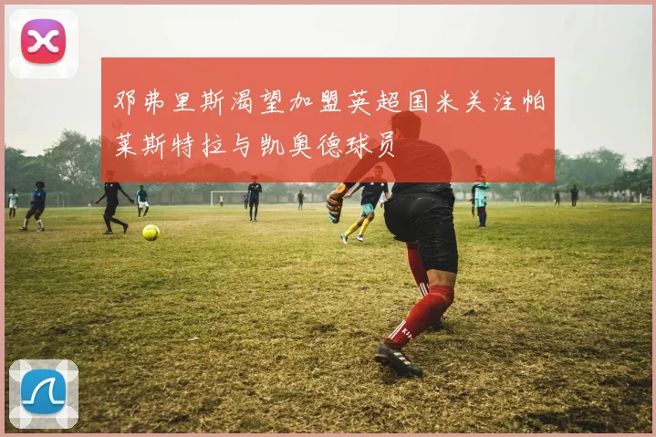 邓弗里斯渴望加盟英超国米关注帕莱斯特拉与凯奥德球员