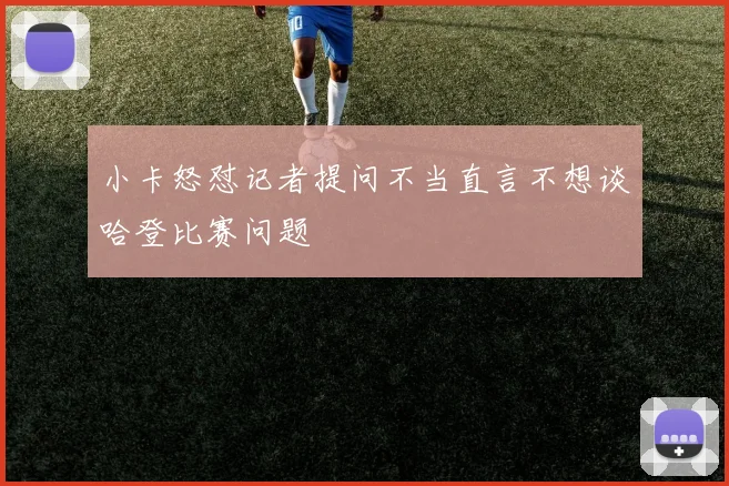 小卡怒怼记者提问不当直言不想谈哈登比赛问题