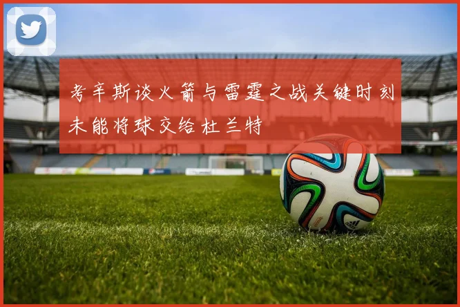 考辛斯谈火箭与雷霆之战关键时刻未能将球交给杜兰特