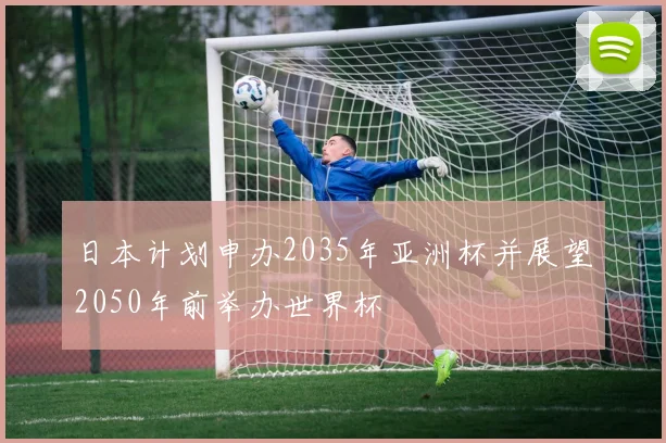 日本计划申办2035年亚洲杯并展望2050年前举办世界杯