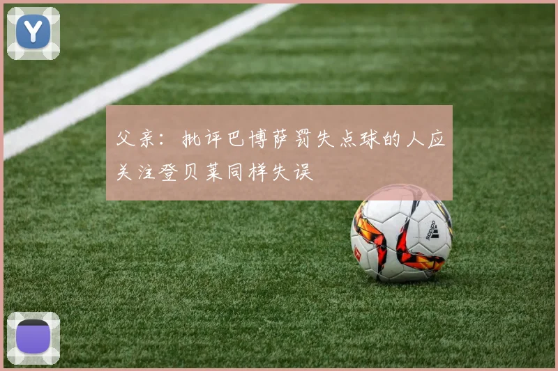父亲：批评巴博萨罚失点球的人应关注登贝莱同样失误