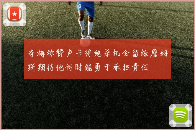 夸梅称赞卢卡将绝杀机会留给詹姆斯期待他何时能勇于承担责任