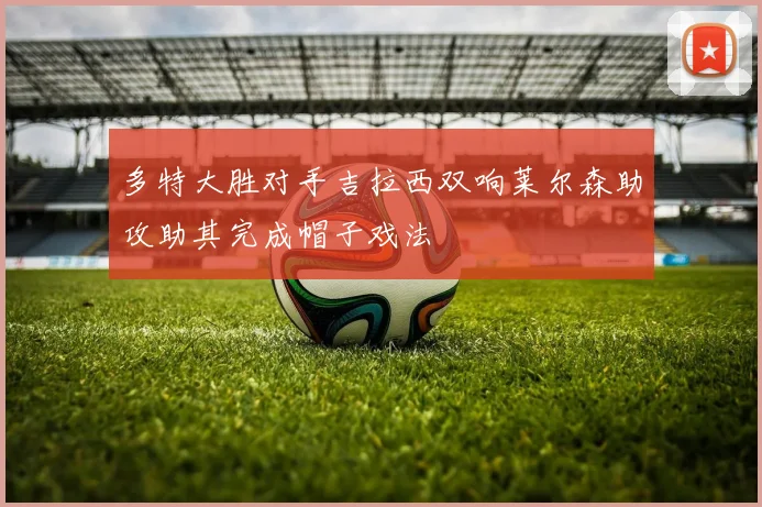 多特大胜对手吉拉西双响莱尔森助攻助其完成帽子戏法
