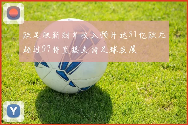 欧足联新财年收入预计达51亿欧元超过97将直接支持足球发展