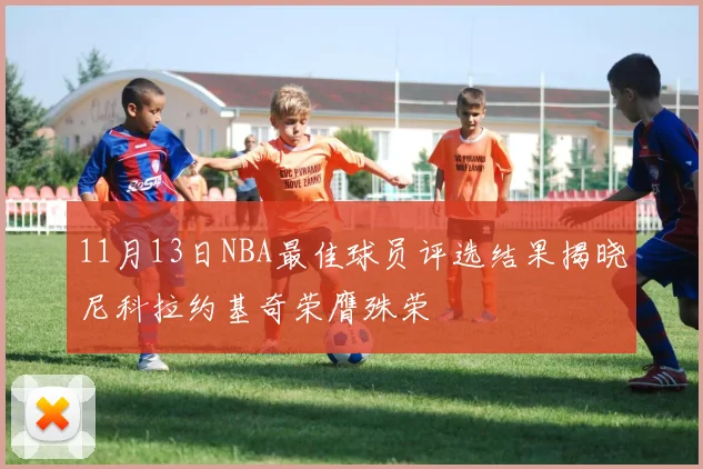 11月13日NBA最佳球员评选结果揭晓尼科拉约基奇荣膺殊荣