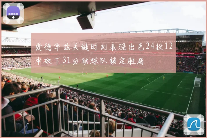 爱德华兹关键时刻表现出色24投12中砍下31分助球队锁定胜局