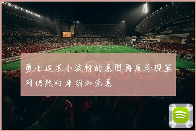勇士追求小波特的意图再度浮现篮网仍然对库明加无意