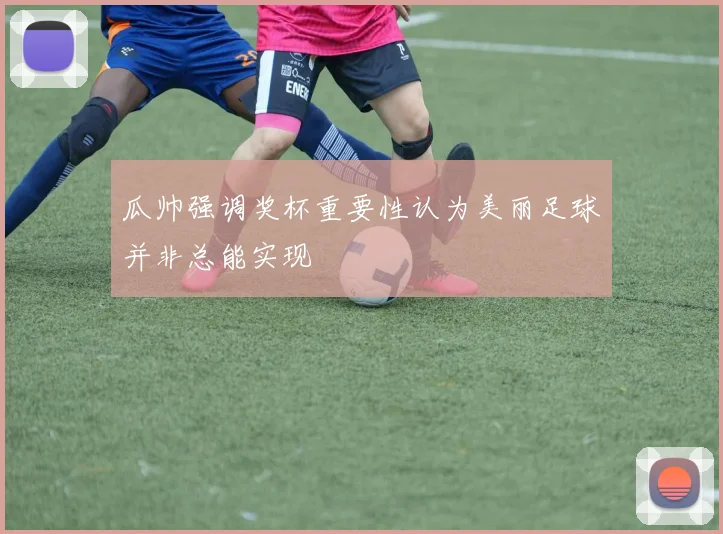 瓜帅强调奖杯重要性认为美丽足球并非总能实现