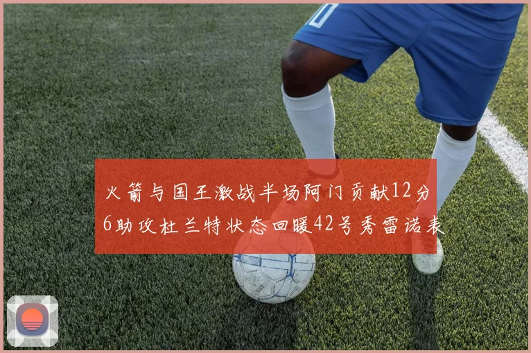 火箭与国王激战半场阿门贡献12分6助攻杜兰特状态回暖42号秀雷诺表现抢眼