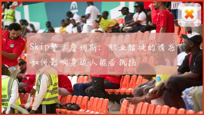 Skip警示詹姆斯：职业赌徒的诱惑如何影响身边人能否抵挡