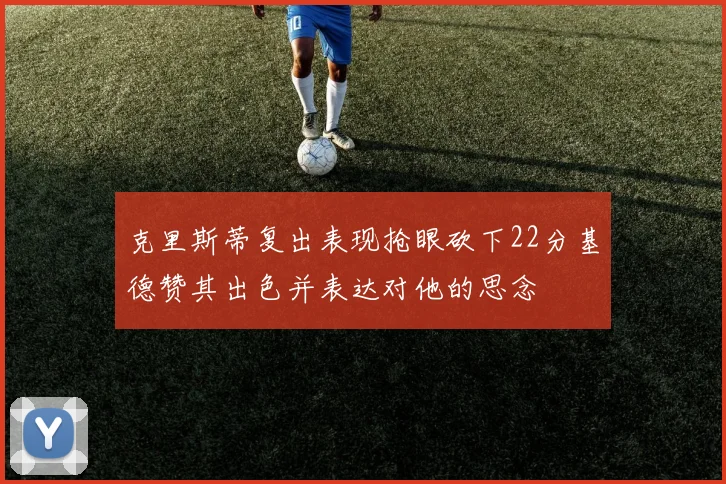 克里斯蒂复出表现抢眼砍下22分基德赞其出色并表达对他的思念