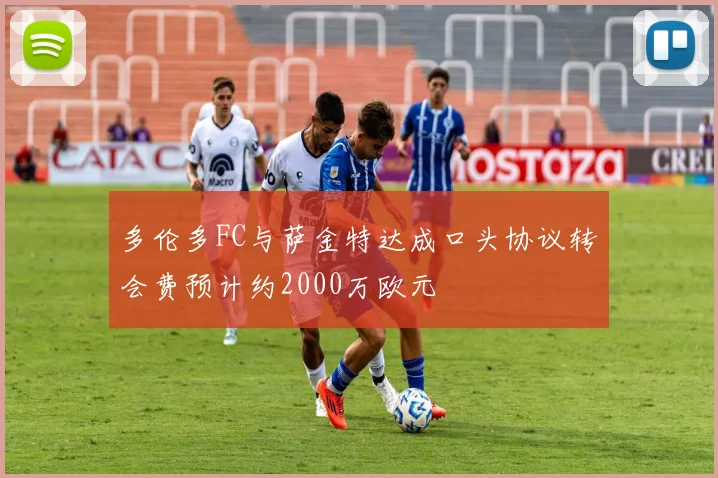 多伦多FC与萨金特达成口头协议转会费预计约2000万欧元