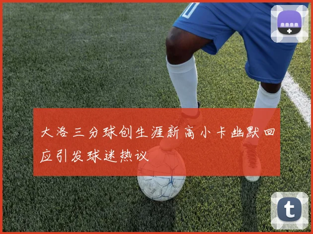 大洛三分球创生涯新高小卡幽默回应引发球迷热议