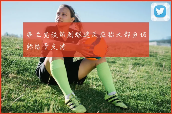 弗兰克谈热刺球迷反应称大部分仍然给予支持