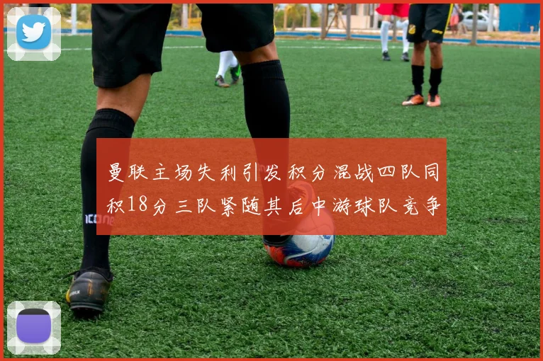 曼联主场失利引发积分混战四队同积18分三队紧随其后中游球队竞争激烈