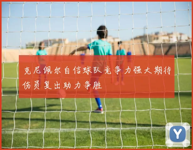 克尼佩尔自信球队竞争力强大期待伤员复出助力争胜