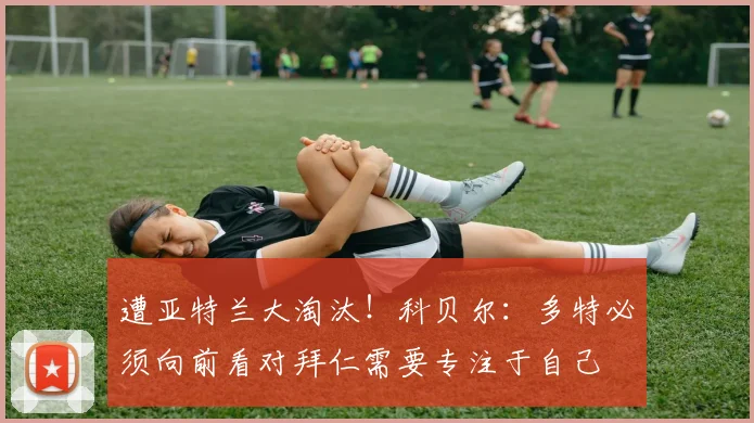 遭亚特兰大淘汰！科贝尔：多特必须向前看对拜仁需要专注于自己