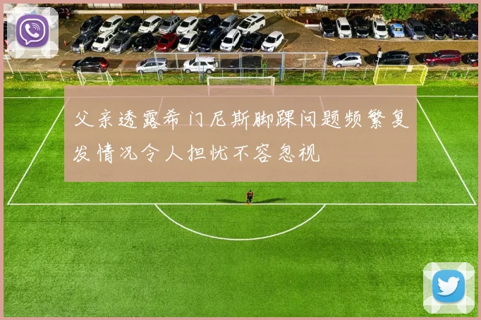 父亲透露希门尼斯脚踝问题频繁复发情况令人担忧不容忽视