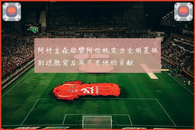 阿特金森称赞阿伦蜕变为全明星级别连胜背后离不开他的贡献