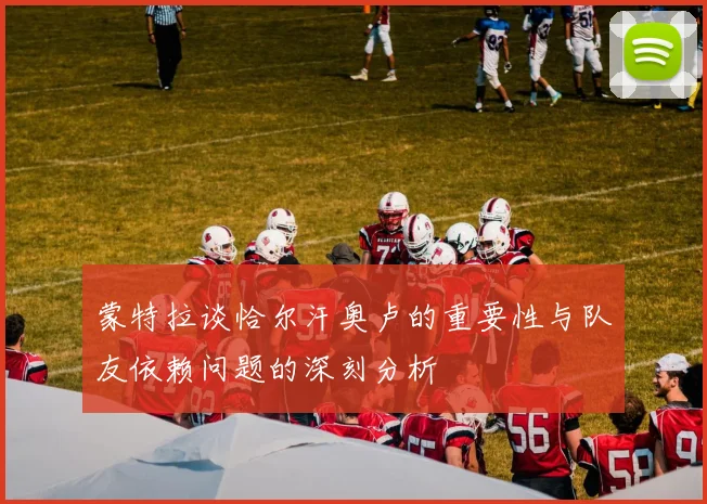 蒙特拉谈恰尔汗奥卢的重要性与队友依赖问题的深刻分析
