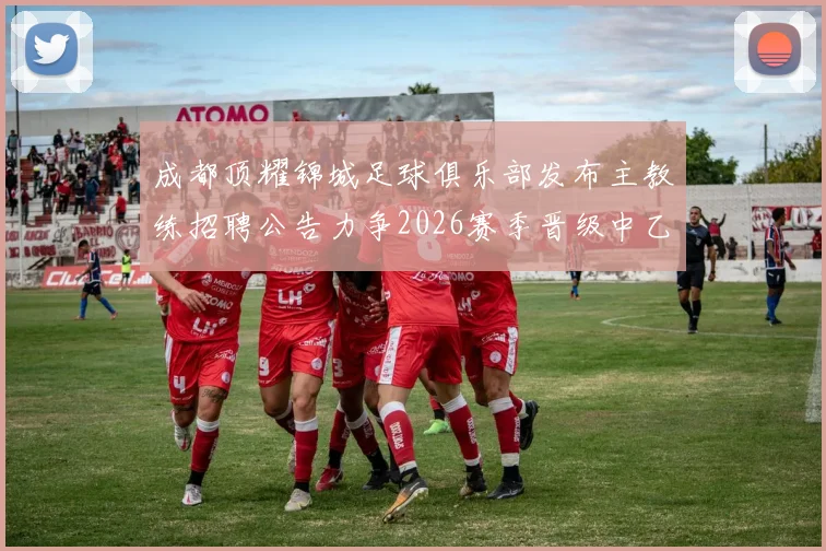 成都顶耀锦城足球俱乐部发布主教练招聘公告力争2026赛季晋级中乙联赛