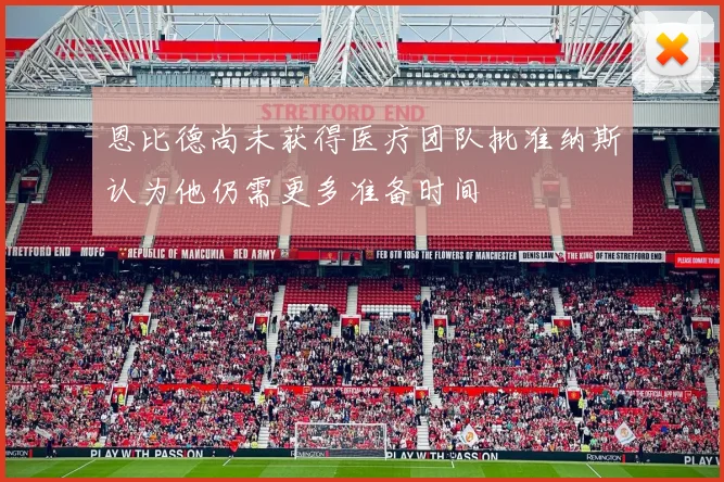 恩比德尚未获得医疗团队批准纳斯认为他仍需更多准备时间