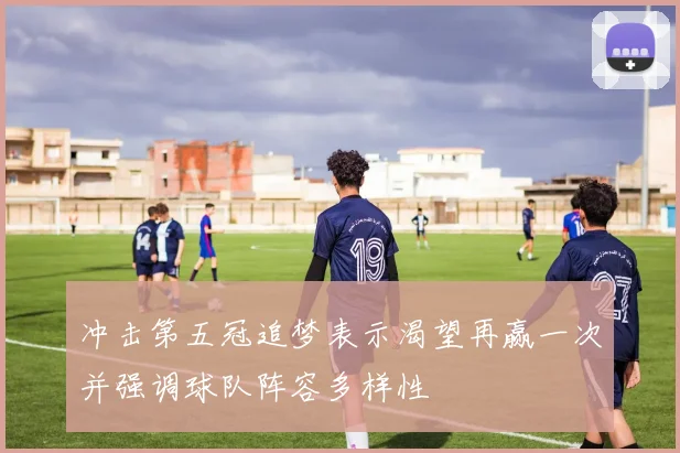 冲击第五冠追梦表示渴望再赢一次并强调球队阵容多样性