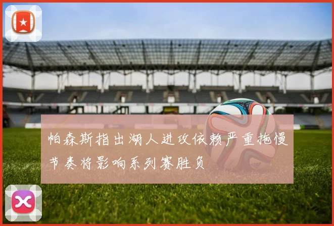帕森斯指出湖人进攻依赖严重拖慢节奏将影响系列赛胜负