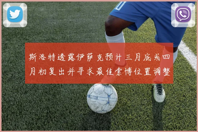 斯洛特透露伊萨克预计三月底或四月初复出并寻求最佳索博位置调整方案