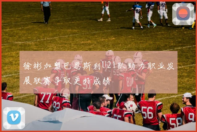 徐彬加盟巴恩斯利U21队助力职业发展联赛争取更好成绩
