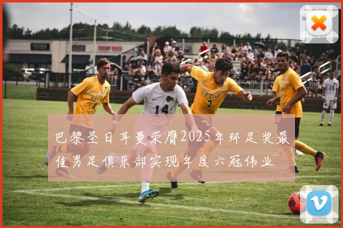 巴黎圣日耳曼荣膺2025年环足奖最佳男足俱乐部实现年度六冠伟业