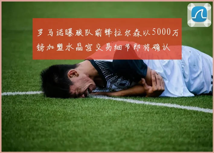 罗马诺曝狼队前锋拉尔森以5000万镑加盟水晶宫交易细节即将确认