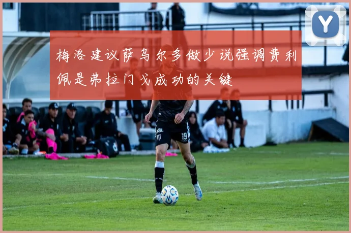 梅洛建议萨乌尔多做少说强调费利佩是弗拉门戈成功的关键