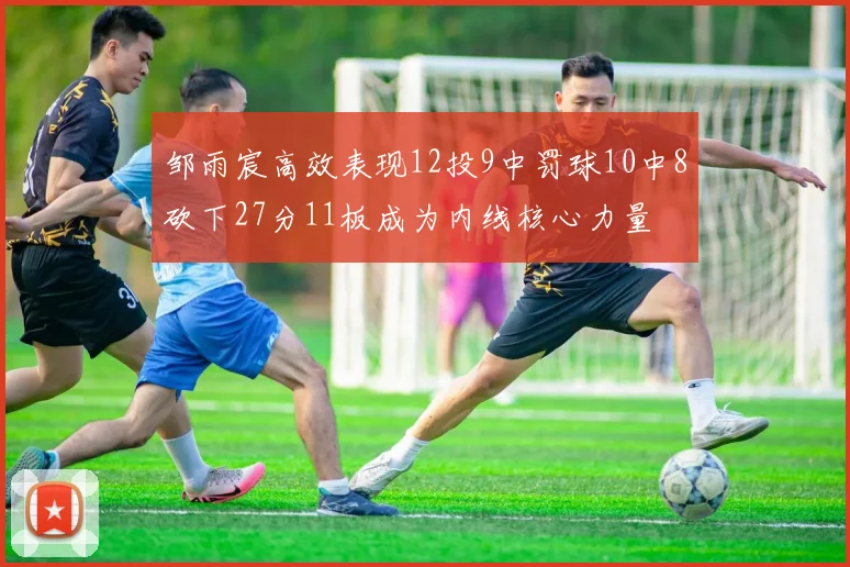 邹雨宸高效表现12投9中罚球10中8砍下27分11板成为内线核心力量