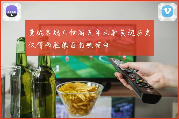曼城客战利物浦五年未胜英超历史仅得两胜能否打破宿命