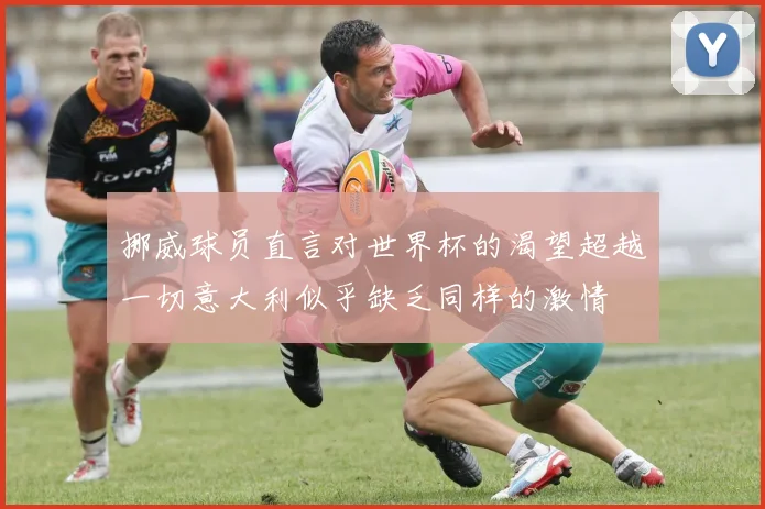 挪威球员直言对世界杯的渴望超越一切意大利似乎缺乏同样的激情