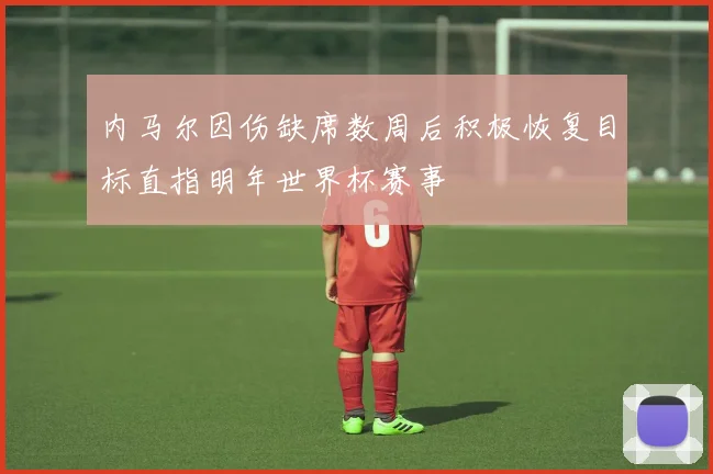 内马尔因伤缺席数周后积极恢复目标直指明年世界杯赛事