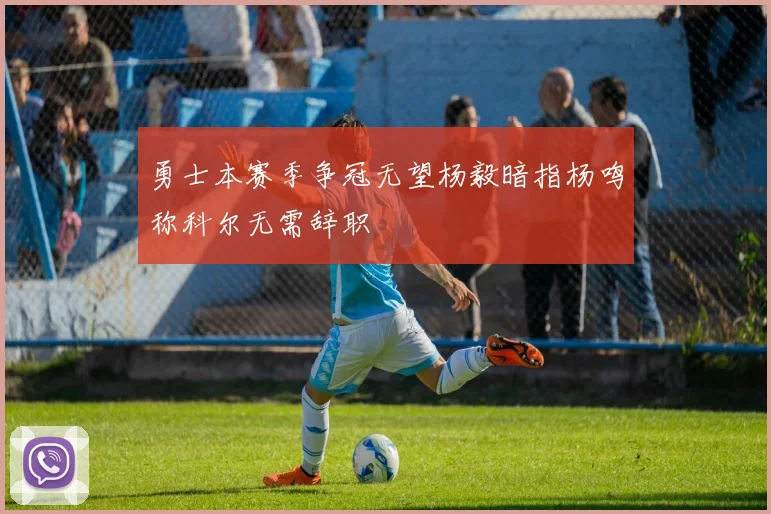 勇士本赛季争冠无望杨毅暗指杨鸣称科尔无需辞职