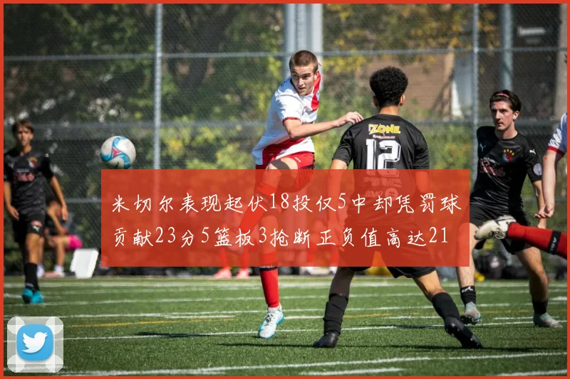 米切尔表现起伏18投仅5中却凭罚球贡献23分5篮板3抢断正负值高达21