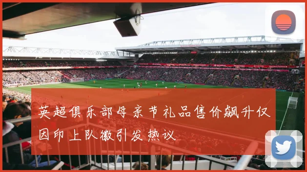 英超俱乐部母亲节礼品售价飙升仅因印上队徽引发热议