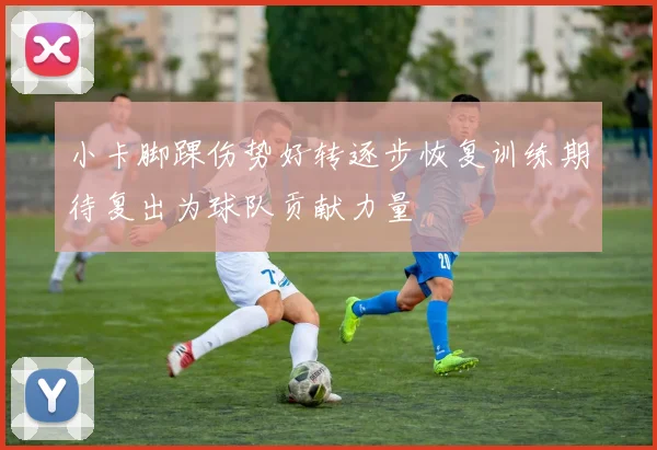 小卡脚踝伤势好转逐步恢复训练期待复出为球队贡献力量