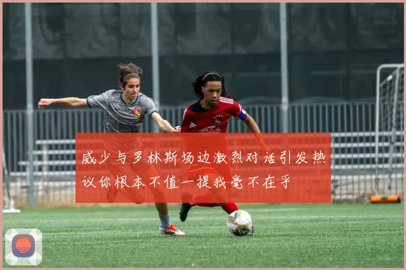 威少与罗林斯场边激烈对话引发热议你根本不值一提我毫不在乎