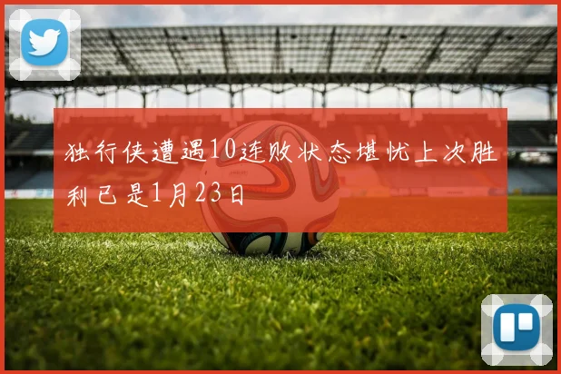 独行侠遭遇10连败状态堪忧上次胜利已是1月23日