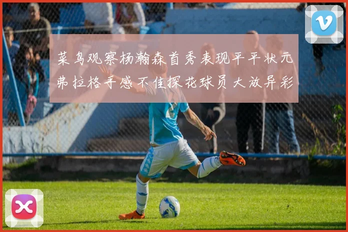 菜鸟观察杨瀚森首秀表现平平状元弗拉格手感不佳探花球员大放异彩砍下34分7篮板