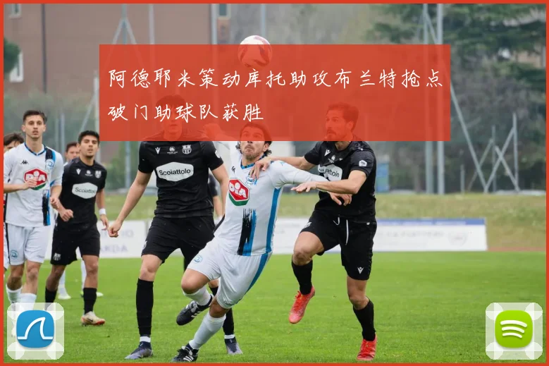 阿德耶米策动库托助攻布兰特抢点破门助球队获胜