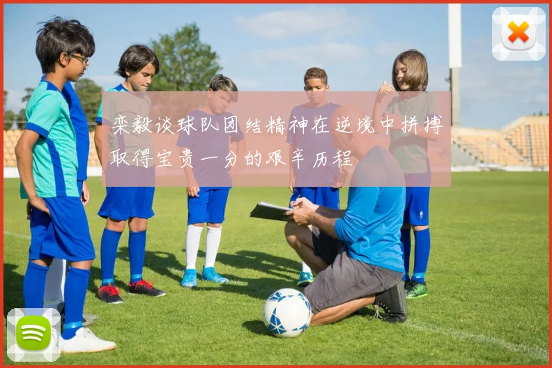 栾毅谈球队团结精神在逆境中拼搏取得宝贵一分的艰辛历程