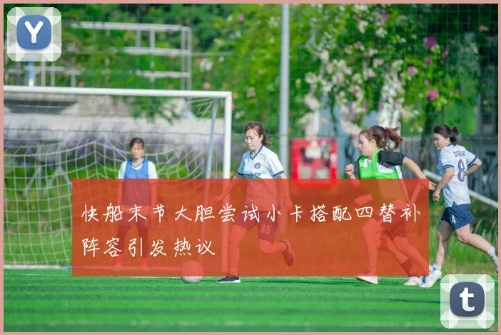 快船末节大胆尝试小卡搭配四替补阵容引发热议